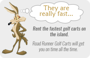 Rent the fastest golf carts on the island. Road Runner golf carts will get you on time all the time.